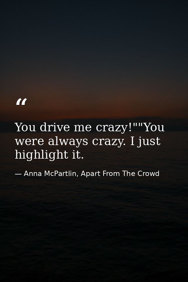 You drive me crazy!""You were always crazy. I just highlight it. — Anna McPartlin, Apart From The Crowd