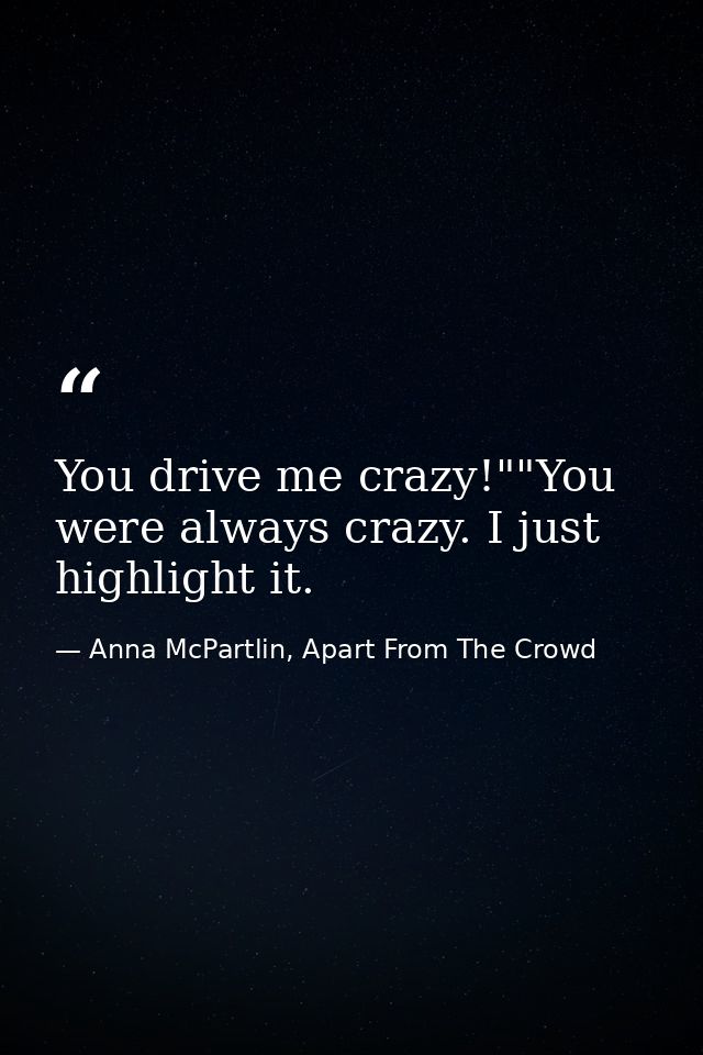 You drive me crazy!""You were always crazy. I just highlight it. — Anna McPartlin, Apart From The Crowd