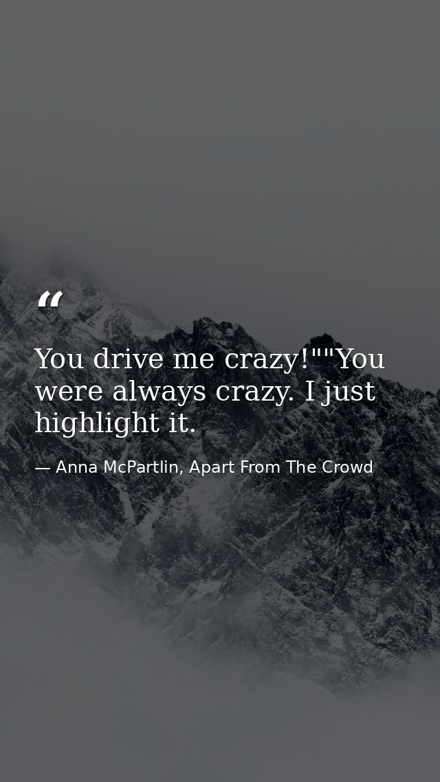 You drive me crazy!""You were always crazy. I just highlight it. — Anna McPartlin, Apart From The Crowd