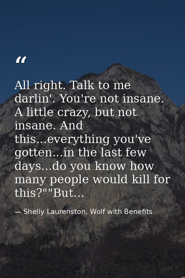 All right. Talk to me darlin'. You're not insane. A little crazy, but not insane. And this...everything you've gotten... — Shelly Laurenston, Wolf with Benefits