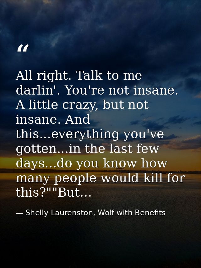 All right. Talk to me darlin'. You're not insane. A little crazy, but not insane. And this...everything you've gotten... — Shelly Laurenston, Wolf with Benefits