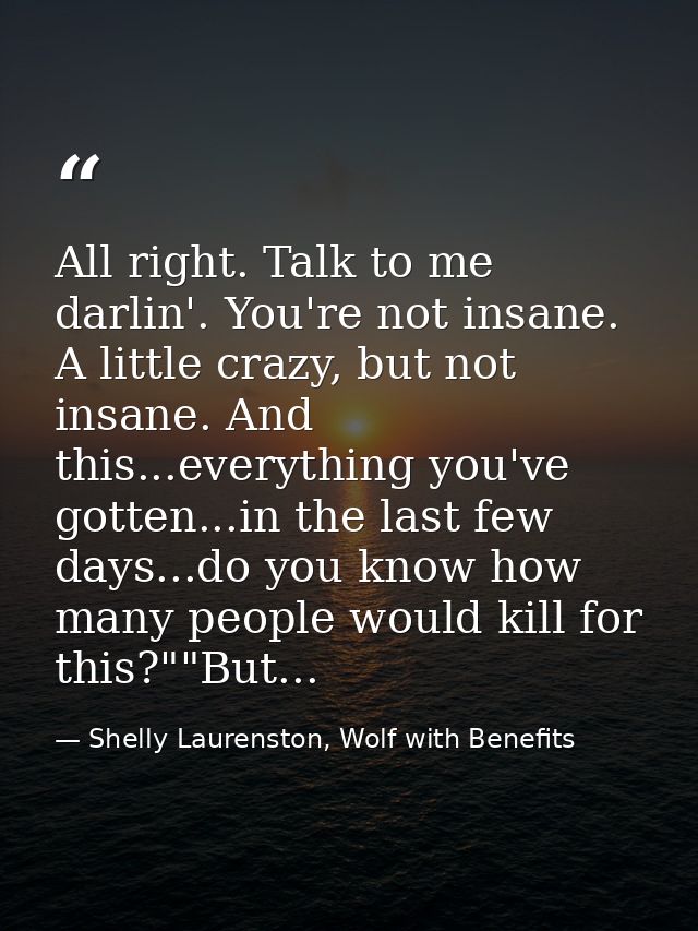 All right. Talk to me darlin'. You're not insane. A little crazy, but not insane. And this...everything you've gotten... — Shelly Laurenston, Wolf with Benefits