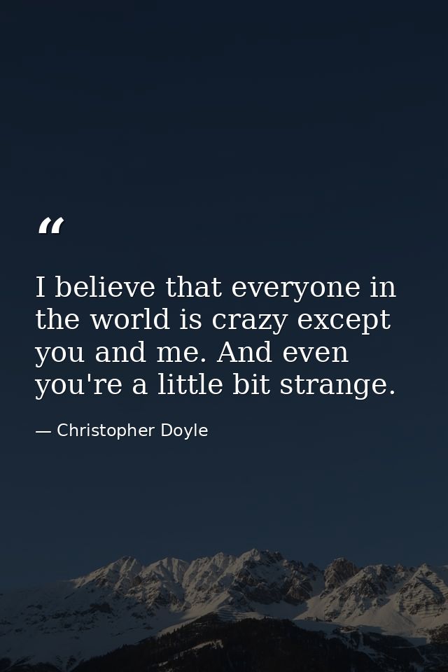 I believe that everyone in the world is crazy except you and me. And even you're a little bit strange. — Christopher Doyle