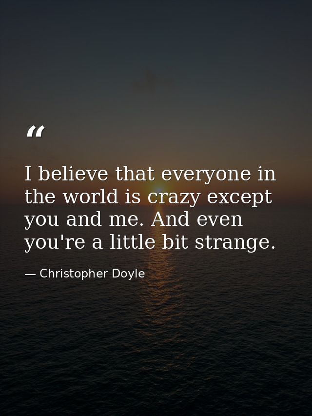 I believe that everyone in the world is crazy except you and me. And even you're a little bit strange. — Christopher Doyle