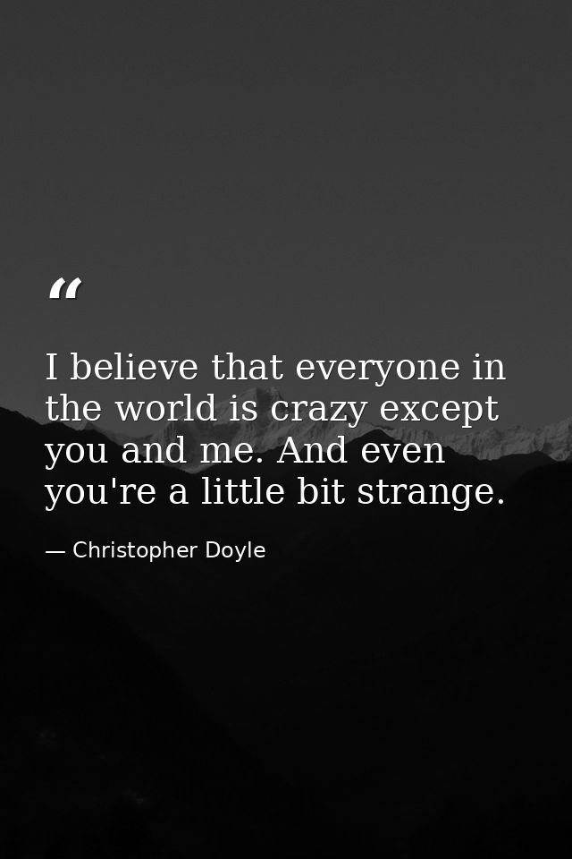 I believe that everyone in the world is crazy except you and me. And even you're a little bit strange. — Christopher Doyle