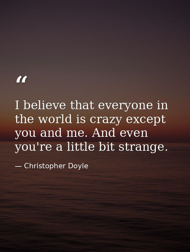 I believe that everyone in the world is crazy except you and me. And even you're a little bit strange. — Christopher Doyle
