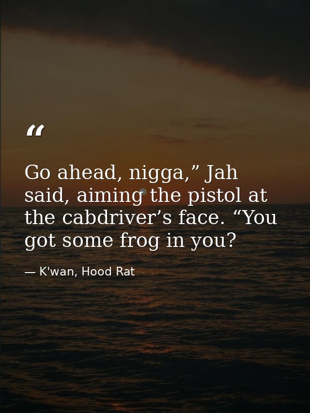 Go ahead, nigga,” Jah said, aiming the pistol at the cabdriver’s face. “You got some frog in you? — K'wan, Hood Rat
