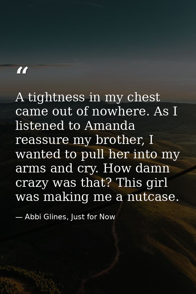 A tightness in my chest came out of nowhere. As I listened to Amanda reassure my brother, I wanted to pull her into my a — Abbi Glines, Just for Now