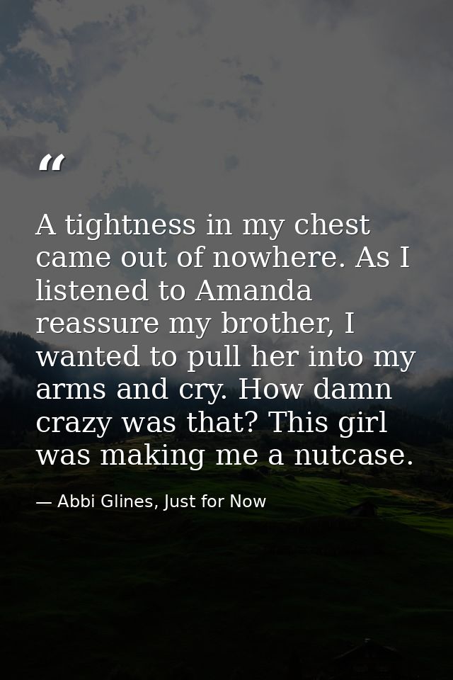 A tightness in my chest came out of nowhere. As I listened to Amanda reassure my brother, I wanted to pull her into my a — Abbi Glines, Just for Now