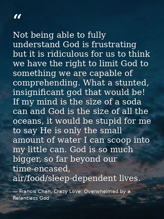 Not being able to fully understand God is frustrating but it is ridiculous for us to think we have the right to limit Go — Francis Chan, Crazy Love: Overwhelmed by a Relentless God