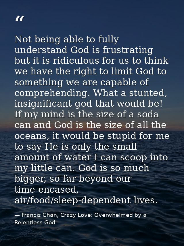 Not being able to fully understand God is frustrating but it is ridiculous for us to think we have the right to limit Go — Francis Chan, Crazy Love: Overwhelmed by a Relentless God