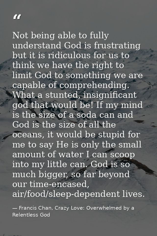 Not being able to fully understand God is frustrating but it is ridiculous for us to think we have the right to limit Go — Francis Chan, Crazy Love: Overwhelmed by a Relentless God