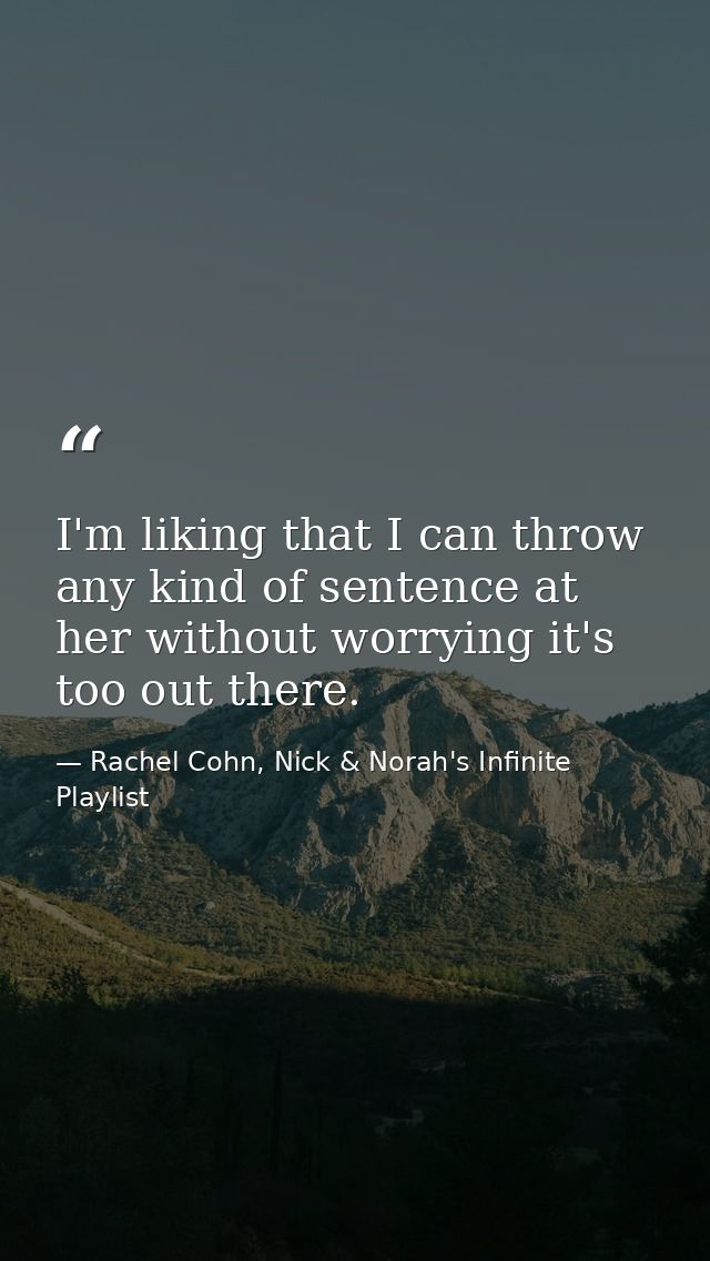 I'm liking that I can throw any kind of sentence at her without worrying it's too out there. — Rachel Cohn, Nick & Norah's Infinite Playlist