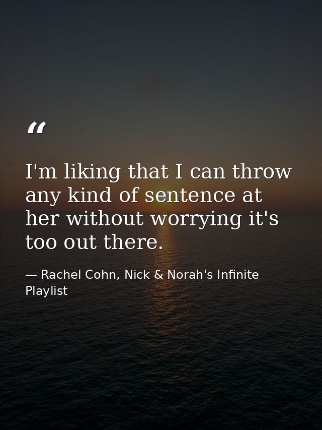 I'm liking that I can throw any kind of sentence at her without worrying it's too out there. — Rachel Cohn, Nick & Norah's Infinite Playlist