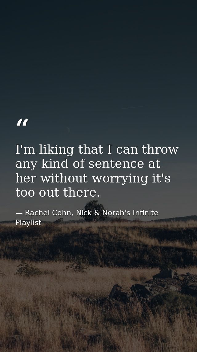 I'm liking that I can throw any kind of sentence at her without worrying it's too out there. — Rachel Cohn, Nick & Norah's Infinite Playlist