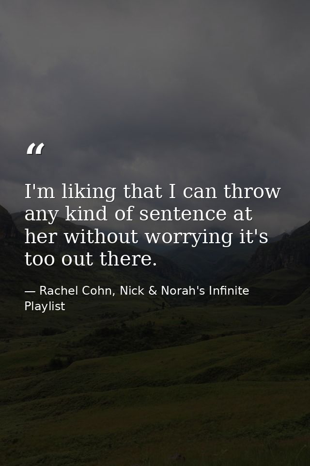 I'm liking that I can throw any kind of sentence at her without worrying it's too out there. — Rachel Cohn, Nick & Norah's Infinite Playlist