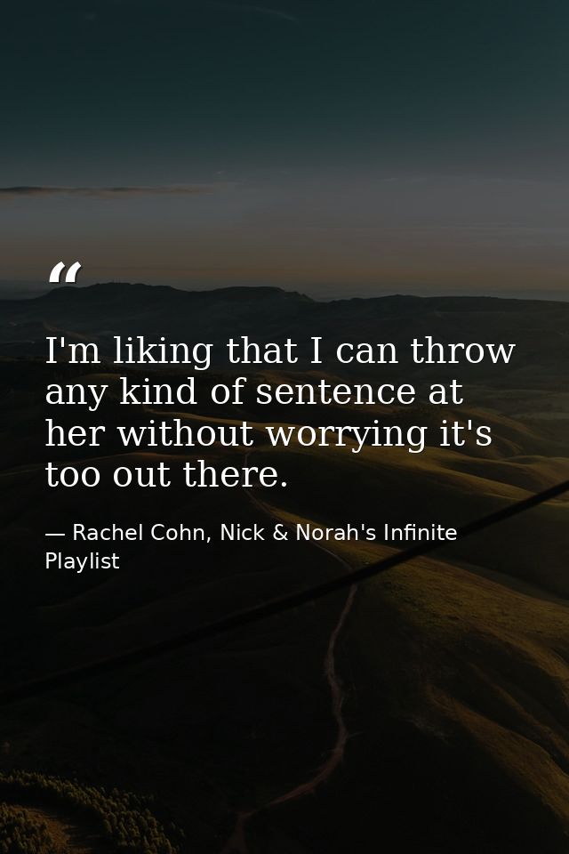 I'm liking that I can throw any kind of sentence at her without worrying it's too out there. — Rachel Cohn, Nick & Norah's Infinite Playlist