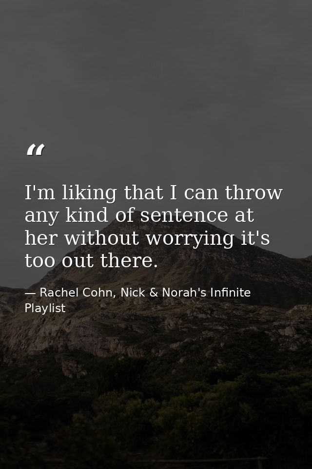 I'm liking that I can throw any kind of sentence at her without worrying it's too out there. — Rachel Cohn, Nick & Norah's Infinite Playlist
