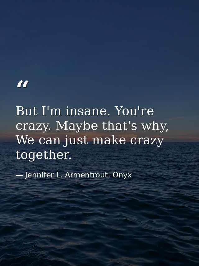 But I'm insane. You're crazy. Maybe that's why, We can just make crazy together. — Jennifer L. Armentrout, Onyx