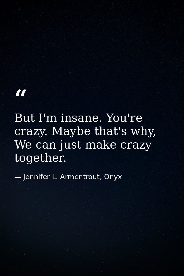 But I'm insane. You're crazy. Maybe that's why, We can just make crazy together. — Jennifer L. Armentrout, Onyx