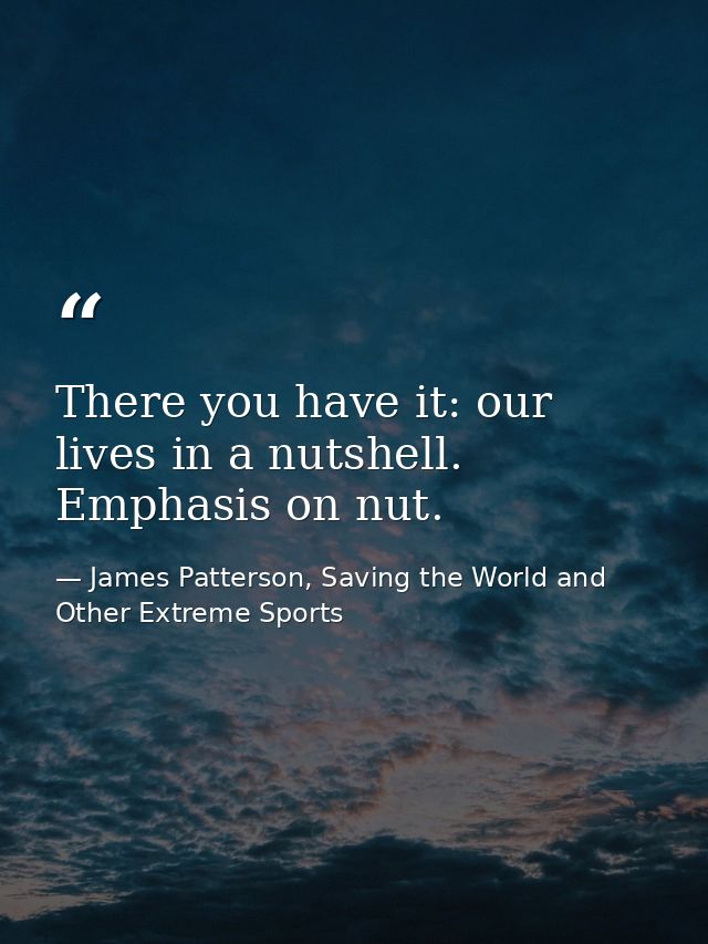 There you have it: our lives in a nutshell. Emphasis on nut. — James Patterson, Saving the World and Other Extreme Sports