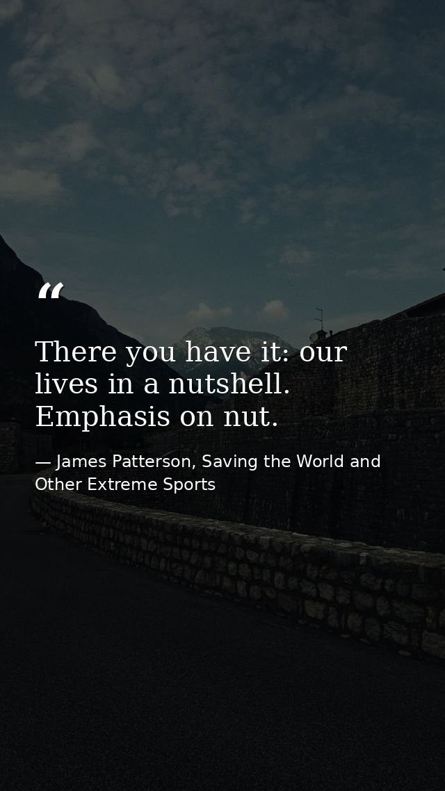 There you have it: our lives in a nutshell. Emphasis on nut. — James Patterson, Saving the World and Other Extreme Sports