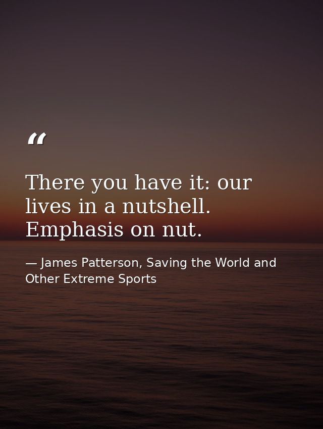 There you have it: our lives in a nutshell. Emphasis on nut. — James Patterson, Saving the World and Other Extreme Sports