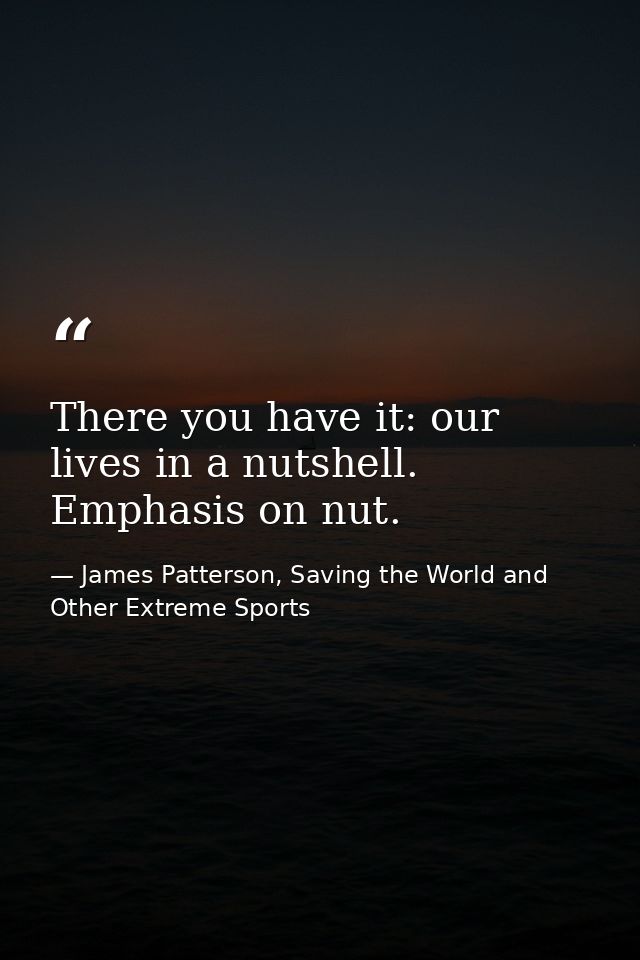 There you have it: our lives in a nutshell. Emphasis on nut. — James Patterson, Saving the World and Other Extreme Sports