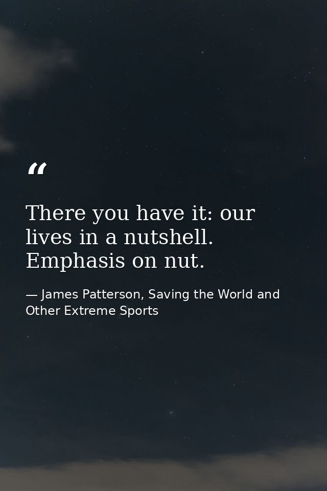 There you have it: our lives in a nutshell. Emphasis on nut. — James Patterson, Saving the World and Other Extreme Sports