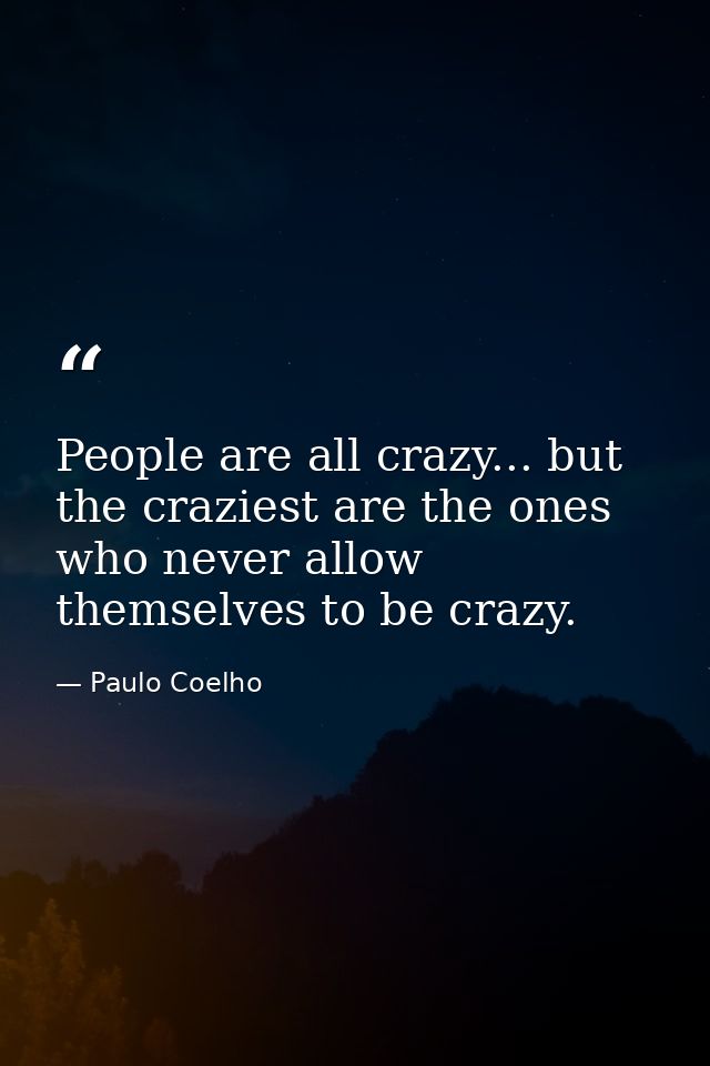 People are all crazy... but the craziest are the ones who never allow themselves to be crazy. — Paulo Coelho