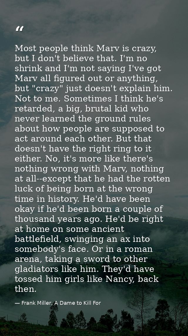 Most people think Marv is crazy, but I don't believe that. I'm no shrink and I'm not saying I've got Marv all figured ou — Frank Miller, A Dame to Kill For