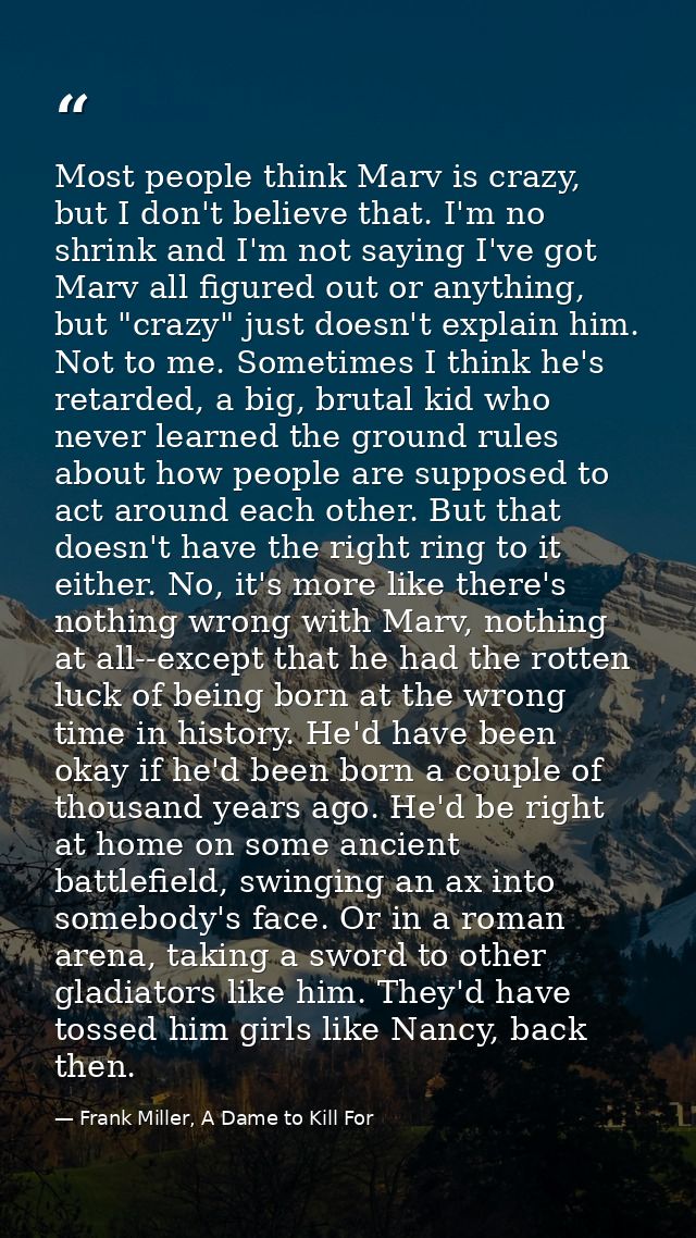 Most people think Marv is crazy, but I don't believe that. I'm no shrink and I'm not saying I've got Marv all figured ou — Frank Miller, A Dame to Kill For