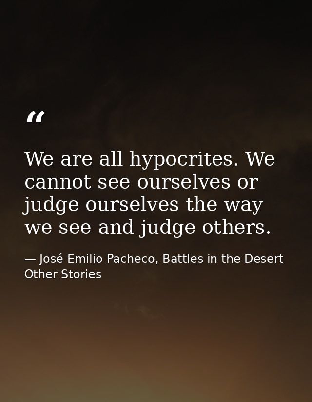 We are all hypocrites. We cannot see ourselves or judge ourselves the way we see and judge others. — José Emilio Pacheco, Battles in the Desert  Other Stories