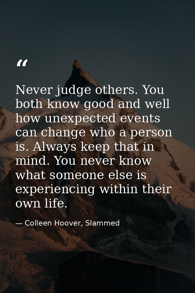 Never judge others. You both know good and well how unexpected events can change who a person is. Always keep that in mi — Colleen Hoover, Slammed