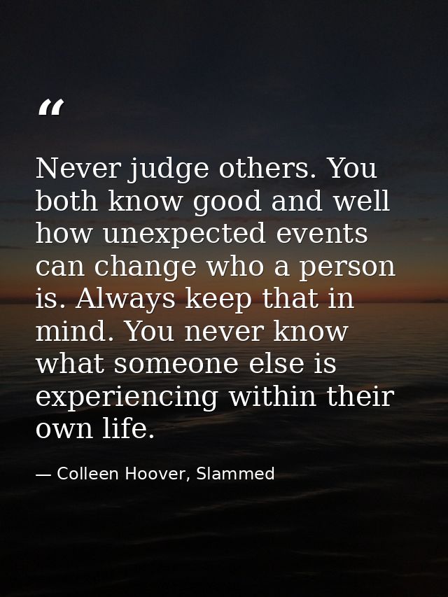 Never judge others. You both know good and well how unexpected events can change who a person is. Always keep that in mi — Colleen Hoover, Slammed