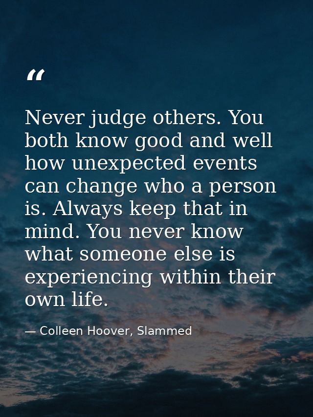 Never judge others. You both know good and well how unexpected events can change who a person is. Always keep that in mi — Colleen Hoover, Slammed