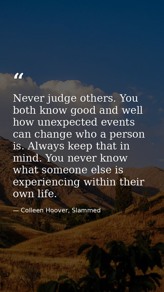 Never judge others. You both know good and well how unexpected events can change who a person is. Always keep that in mi — Colleen Hoover, Slammed