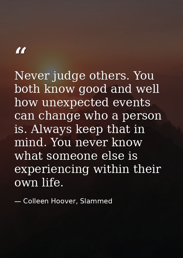 Never judge others. You both know good and well how unexpected events can change who a person is. Always keep that in mi — Colleen Hoover, Slammed