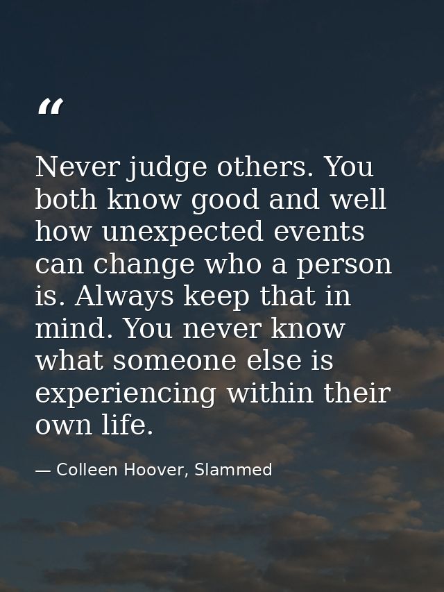Never judge others. You both know good and well how unexpected events can change who a person is. Always keep that in mi — Colleen Hoover, Slammed