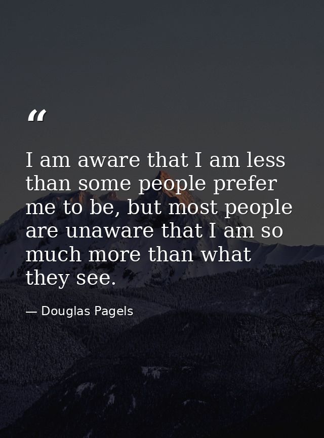 I am aware that I am less than some people prefer me to be, but most people are unaware that I am so much more than what — Douglas Pagels