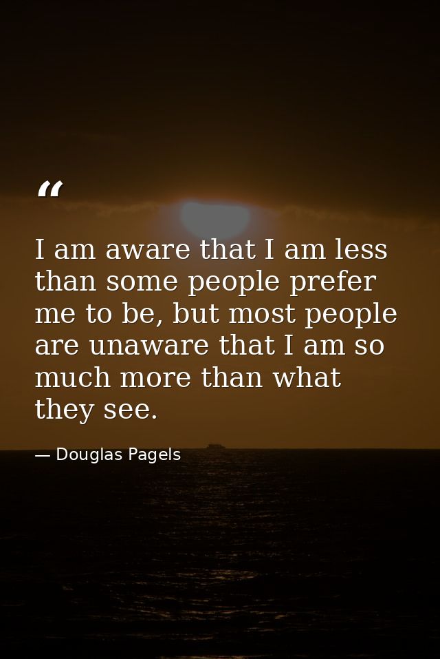 I am aware that I am less than some people prefer me to be, but most people are unaware that I am so much more than what — Douglas Pagels