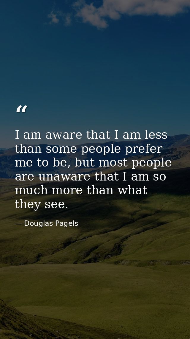 I am aware that I am less than some people prefer me to be, but most people are unaware that I am so much more than what — Douglas Pagels
