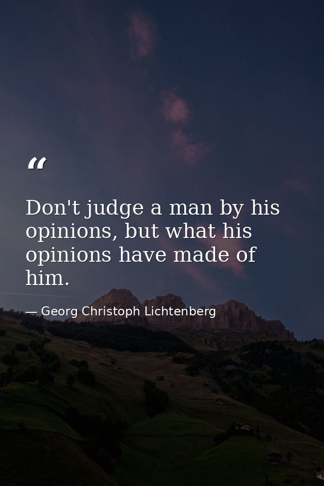 Don't judge a man by his opinions, but what his opinions have made of him. — Georg Christoph Lichtenberg