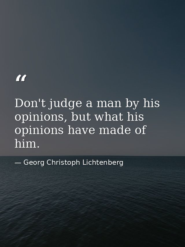 Don't judge a man by his opinions, but what his opinions have made of him. — Georg Christoph Lichtenberg