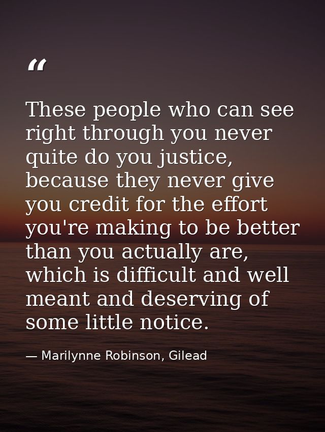 These people who can see right through you never quite do you justice, because they never give you credit for the effort — Marilynne Robinson, Gilead