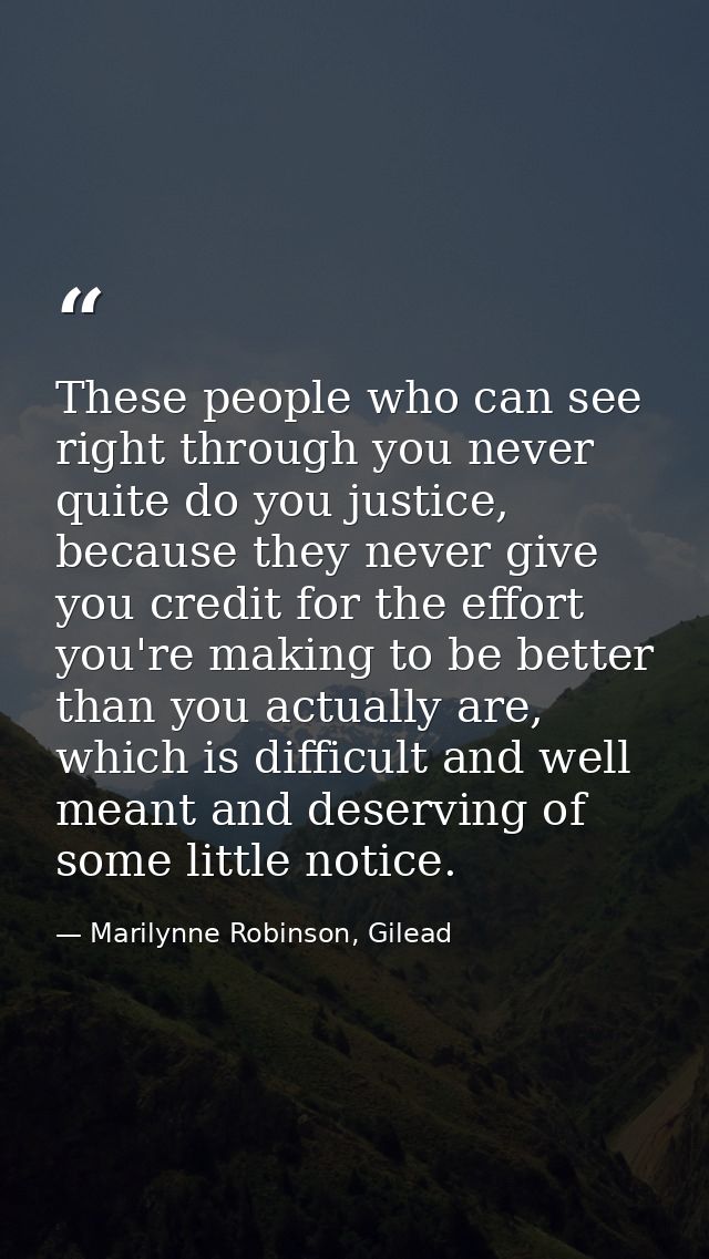 These people who can see right through you never quite do you justice, because they never give you credit for the effort — Marilynne Robinson, Gilead