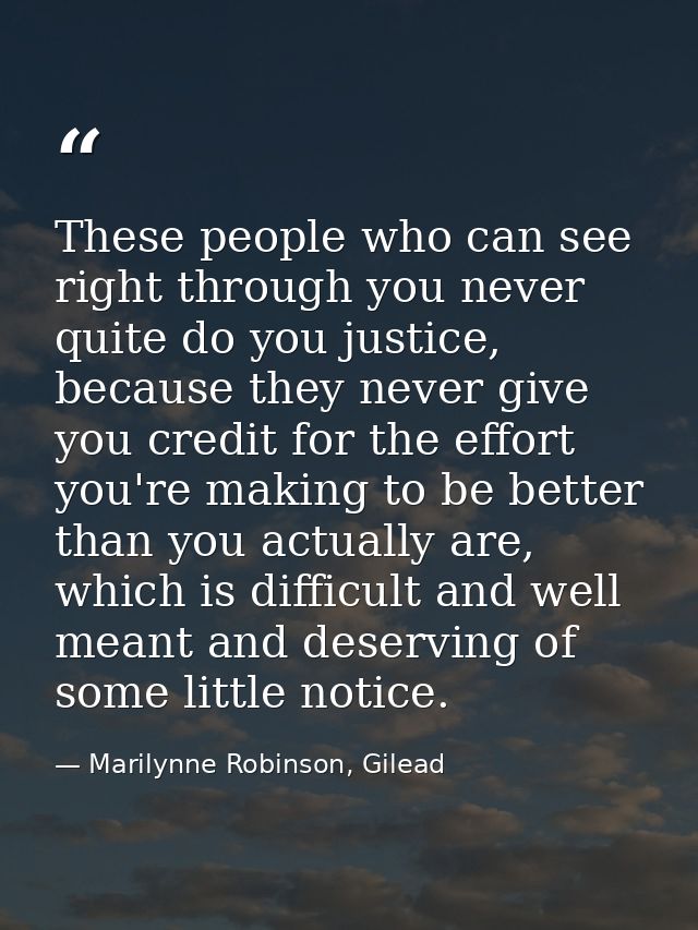 These people who can see right through you never quite do you justice, because they never give you credit for the effort — Marilynne Robinson, Gilead