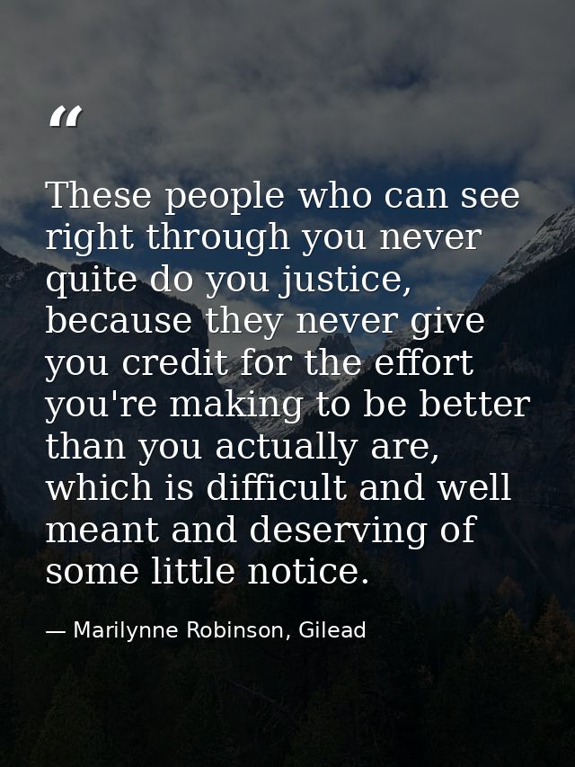These people who can see right through you never quite do you justice, because they never give you credit for the effort — Marilynne Robinson, Gilead