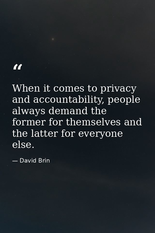 When it comes to privacy and accountability, people always demand the former for themselves and the latter for everyone  — David Brin