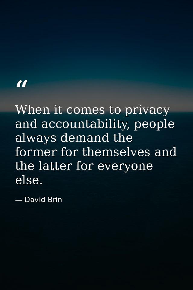 When it comes to privacy and accountability, people always demand the former for themselves and the latter for everyone  — David Brin